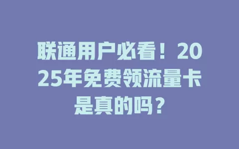 联通用户必看！2025年免费领流量卡是真的吗？