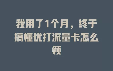我用了1个月,终于搞懂优打流量卡怎么领