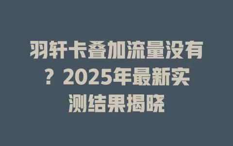羽轩卡叠加流量没有？2025年最新实测结果揭晓