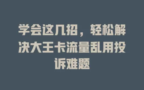 学会这几招，轻松解决大王卡流量乱用投诉难题