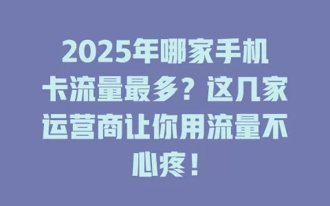 2025年哪家手机卡流量最多？这几家运营商让你用流量不心疼！