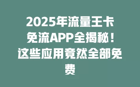 2025年流量王卡免流APP全揭秘！这些应用竟然全部免费