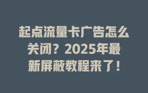 起点流量卡广告怎么关闭？2025年最新屏蔽教程来了！