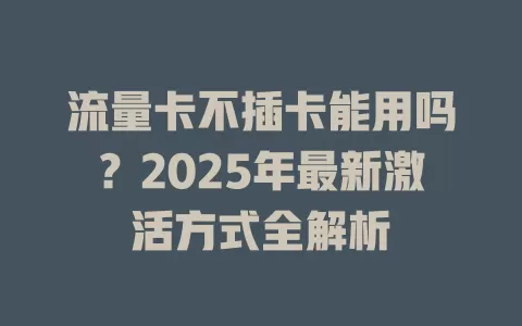 流量卡不插卡能用吗？2025年最新激活方式全解析