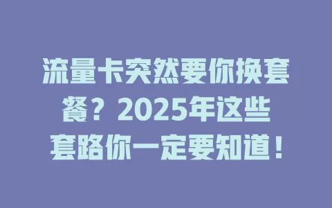 流量卡突然要你换套餐？2025年这些套路你一定要知道！