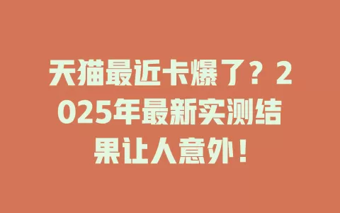 天猫最近卡爆了？2025年最新实测结果让人意外！