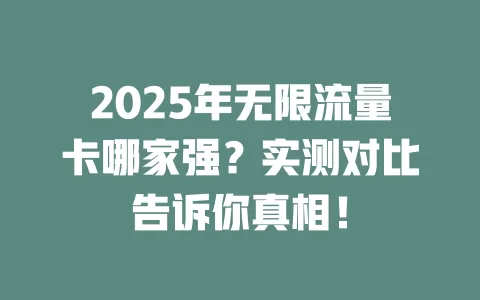2025年无限流量卡哪家强？实测对比告诉你真相！