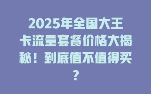 2025年全国大王卡流量套餐价格大揭秘！到底值不值得买？