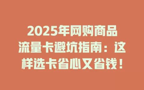 2025年网购商品流量卡避坑指南：这样选卡省心又省钱！