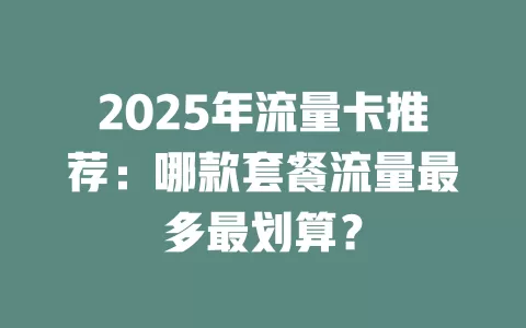 2025年流量卡推荐：哪款套餐流量最多最划算？