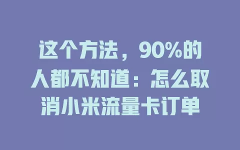 这个方法，90%的人都不知道：怎么取消小米流量卡订单