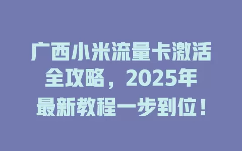 广西小米流量卡激活全攻略，2025年最新教程一步到位！