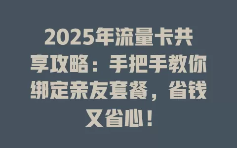 2025年流量卡共享攻略：手把手教你绑定亲友套餐，省钱又省心！