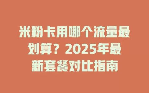 米粉卡用哪个流量最划算？2025年最新套餐对比指南