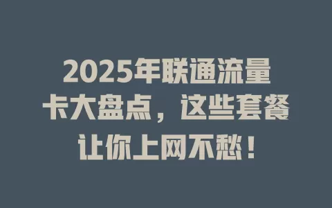 2025年联通流量卡大盘点，这些套餐让你上网不愁！