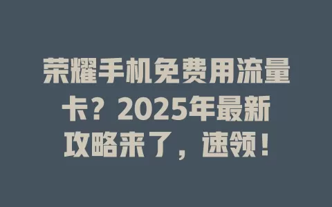 荣耀手机免费用流量卡？2025年最新攻略来了，速领！
