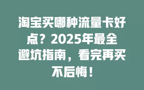 淘宝买哪种流量卡好点？2025年最全避坑指南，看完再买不后悔！