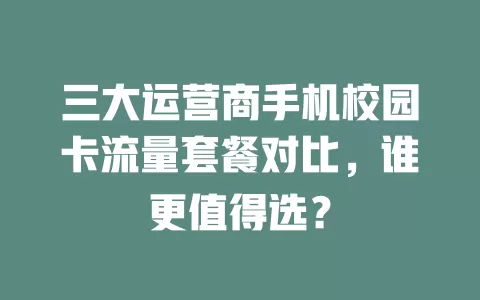 三大运营商手机校园卡流量套餐对比，谁更值得选？
