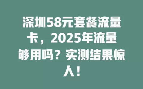 深圳58元套餐流量卡，2025年流量够用吗？实测结果惊人！