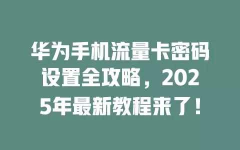 华为手机流量卡密码设置全攻略，2025年最新教程来了！