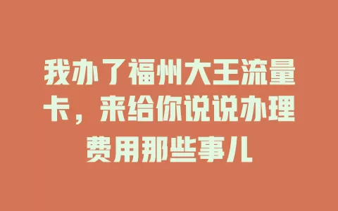 我办了福州大王流量卡，来给你说说办理费用那些事儿