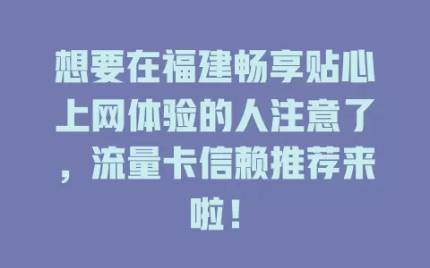 想要在福建畅享贴心上网体验的人注意了，流量卡信赖推荐来啦！