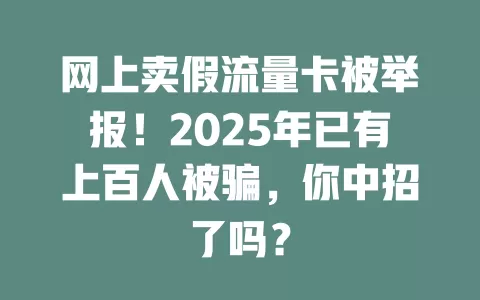 网上卖假流量卡被举报！2025年已有上百人被骗，你中招了吗？