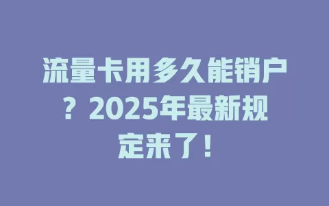 流量卡用多久能销户？2025年最新规定来了！