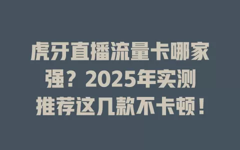 虎牙直播流量卡哪家强？2025年实测推荐这几款不卡顿！