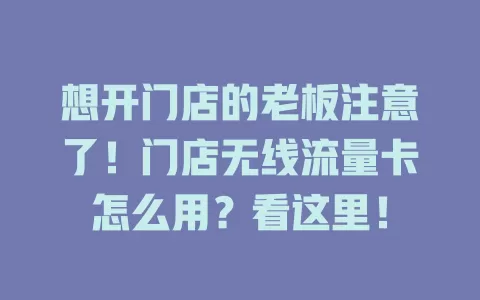 想开门店的老板注意了！门店无线流量卡怎么用？看这里！