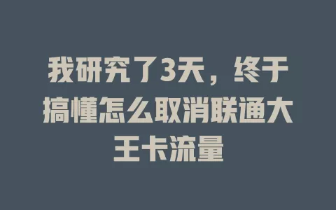 我研究了3天，终于搞懂怎么取消联通大王卡流量