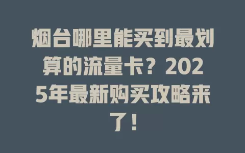 烟台哪里能买到最划算的流量卡？2025年最新购买攻略来了！