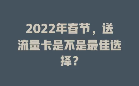 2022年春节，送流量卡是不是最佳选择？