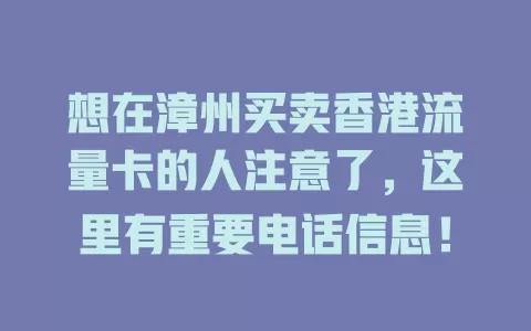 想在漳州买卖香港流量卡的人注意了，这里有重要电话信息！