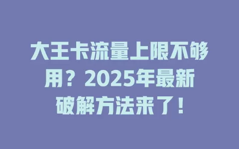 大王卡流量上限不够用？2025年最新破解方法来了！