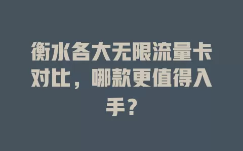 衡水各大无限流量卡对比，哪款更值得入手？