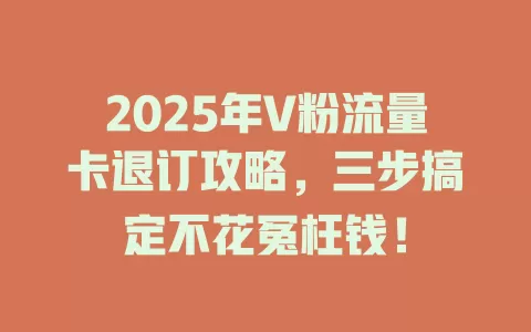 2025年V粉流量卡退订攻略，三步搞定不花冤枉钱！