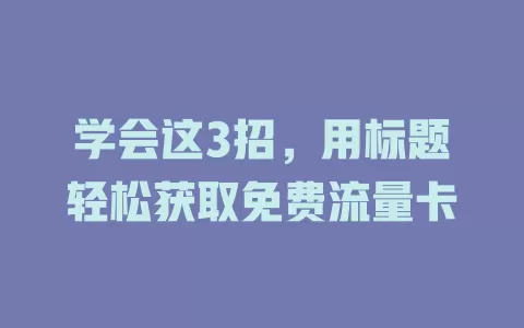 学会这3招，用标题轻松获取免费流量卡