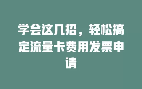 学会这几招，轻松搞定流量卡费用发票申请