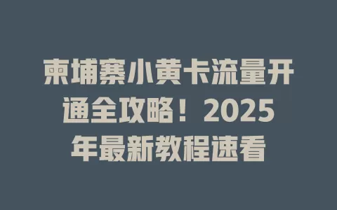 柬埔寨小黄卡流量开通全攻略！2025年最新教程速看