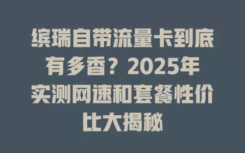 缤瑞自带流量卡到底有多香？2025年实测网速和套餐性价比大揭秘