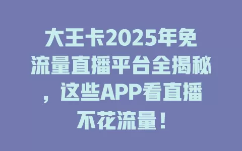 大王卡2025年免流量直播平台全揭秘，这些APP看直播不花流量！