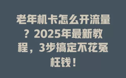 老年机卡怎么开流量？2025年最新教程，3步搞定不花冤枉钱！