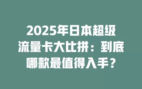 2025年日本超级流量卡大比拼：到底哪款最值得入手？