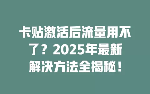 卡贴激活后流量用不了？2025年最新解决方法全揭秘！