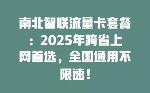 南北智联流量卡套餐：2025年跨省上网首选，全国通用不限速！