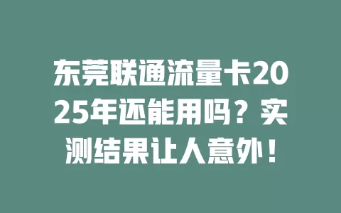 东莞联通流量卡2025年还能用吗？实测结果让人意外！