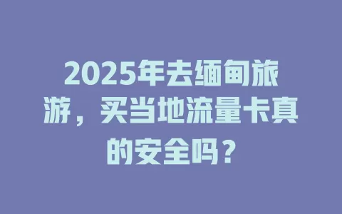 2025年去缅甸旅游，买当地流量卡真的安全吗？