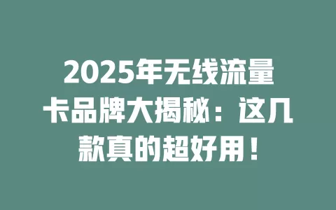 2025年无线流量卡品牌大揭秘：这几款真的超好用！