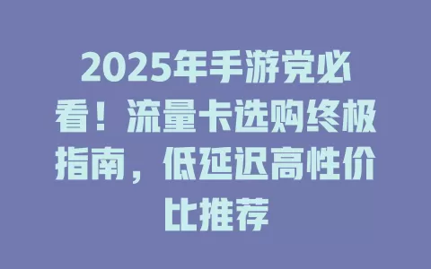 2025年手游党必看！流量卡选购终极指南，低延迟高性价比推荐
